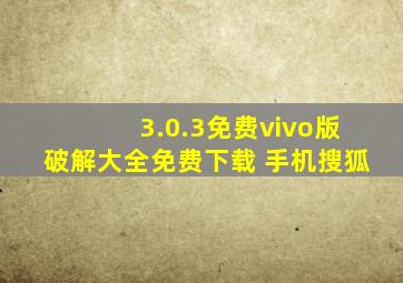 3.0.3免费vivo版破解大全免费下载 手机搜狐